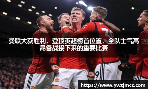 曼联大获胜利，登顶英超榜首位置，全队士气高昂备战接下来的重要比赛