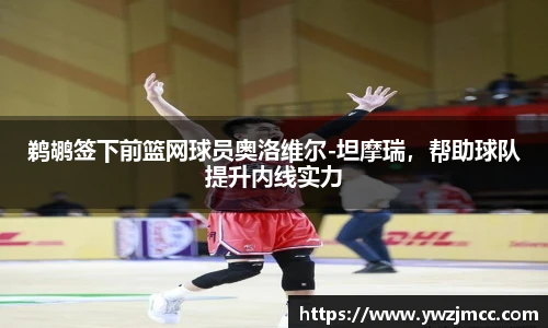 鹈鹕签下前篮网球员奥洛维尔-坦摩瑞，帮助球队提升内线实力