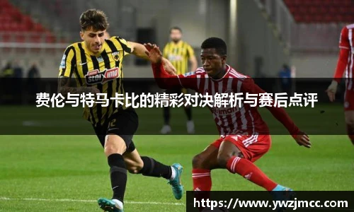 费伦与特马卡比的精彩对决解析与赛后点评