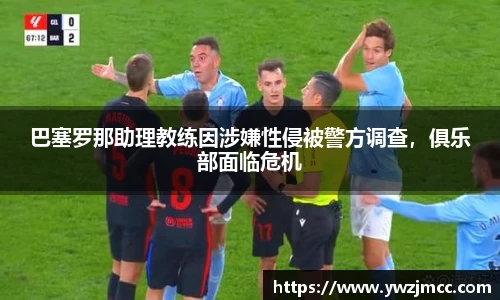 巴塞罗那助理教练因涉嫌性侵被警方调查，俱乐部面临危机