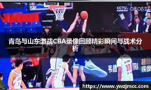 青岛与山东激战CBA录像回顾精彩瞬间与战术分析