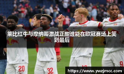 莱比红牛与摩纳哥激战正酣谁能在欧冠赛场上笑到最后