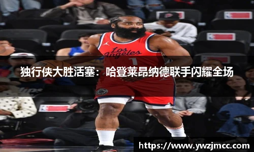 独行侠大胜活塞：哈登莱昂纳德联手闪耀全场