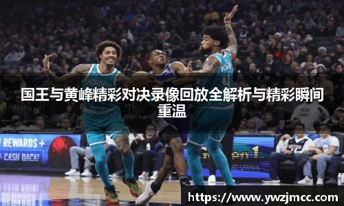 国王与黄峰精彩对决录像回放全解析与精彩瞬间重温