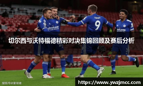 切尔西与沃特福德精彩对决集锦回顾及赛后分析