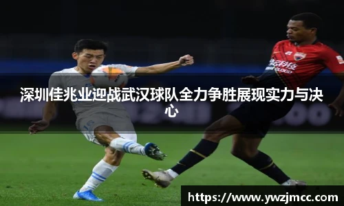 深圳佳兆业迎战武汉球队全力争胜展现实力与决心