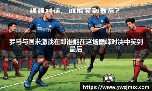 罗马与国米激战在即谁能在这场巅峰对决中笑到最后