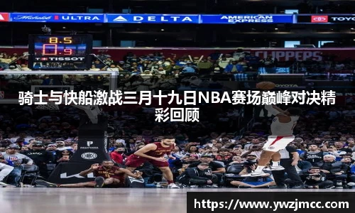 骑士与快船激战三月十九日NBA赛场巅峰对决精彩回顾