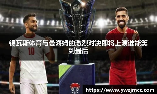 锡瓦斯体育与曼海姆的激烈对决即将上演谁能笑到最后