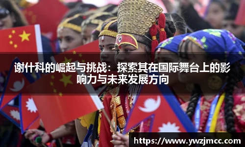 谢什科的崛起与挑战：探索其在国际舞台上的影响力与未来发展方向