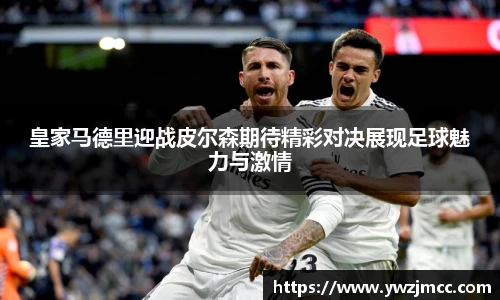 皇家马德里迎战皮尔森期待精彩对决展现足球魅力与激情