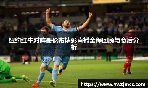 纽约红牛对阵哥伦布精彩直播全程回顾与赛后分析
