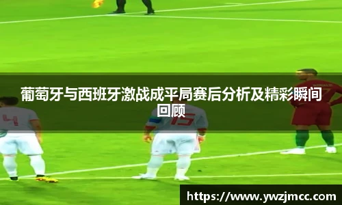 葡萄牙与西班牙激战成平局赛后分析及精彩瞬间回顾