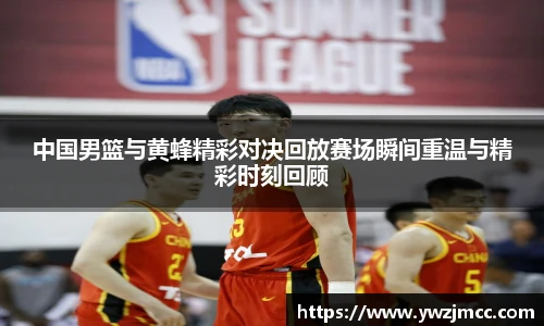 中国男篮与黄蜂精彩对决回放赛场瞬间重温与精彩时刻回顾