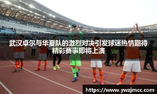 武汉卓尔与华夏队的激烈对决引发球迷热情期待精彩赛事即将上演