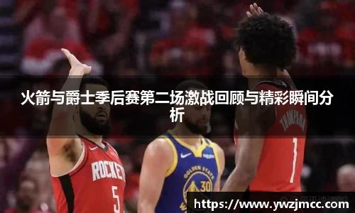 火箭与爵士季后赛第二场激战回顾与精彩瞬间分析