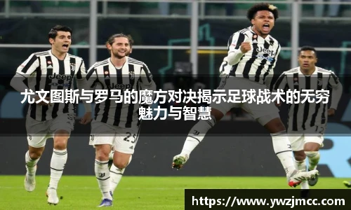 尤文图斯与罗马的魔方对决揭示足球战术的无穷魅力与智慧