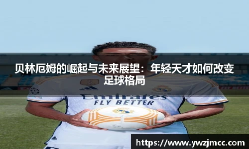 贝林厄姆的崛起与未来展望：年轻天才如何改变足球格局