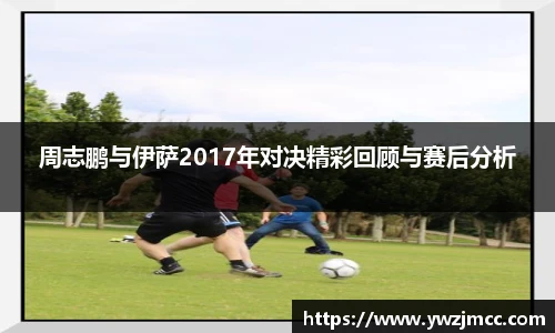 周志鹏与伊萨2017年对决精彩回顾与赛后分析