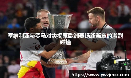 塞维利亚与罗马对决揭幕欧洲赛场新篇章的激烈碰撞