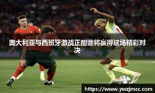 奥大利亚与西班牙激战正酣谁将赢得这场精彩对决