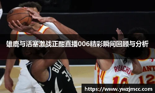 雄鹿与活塞激战正酣直播006精彩瞬间回顾与分析